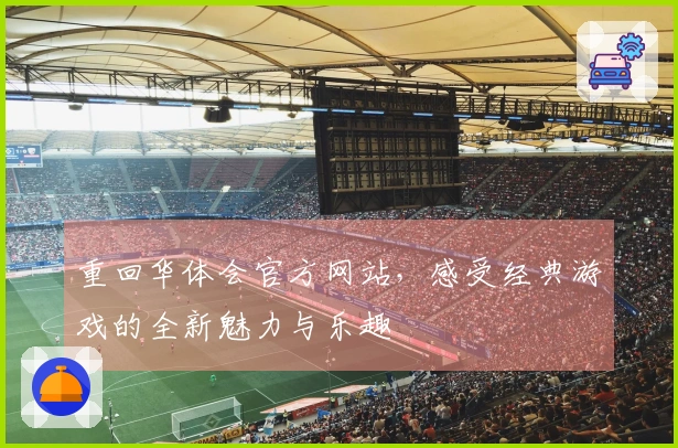 重回华体会官方网站，感受经典游戏的全新魅力与乐趣