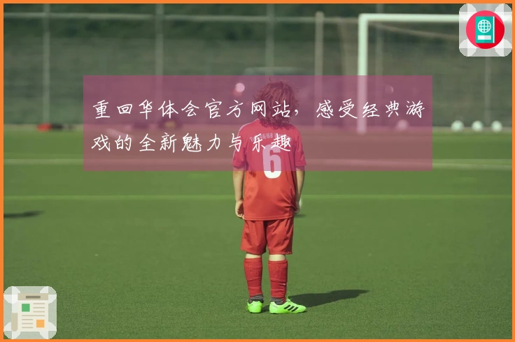 重回华体会官方网站，感受经典游戏的全新魅力与乐趣