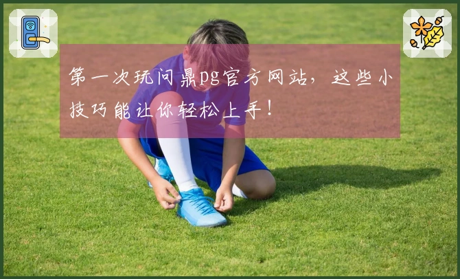 第一次玩问鼎pg官方网站，这些小技巧能让你轻松上手！