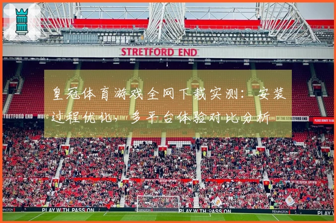 皇冠体育游戏全网下载实测：安装过程优化，多平台体验对比分析