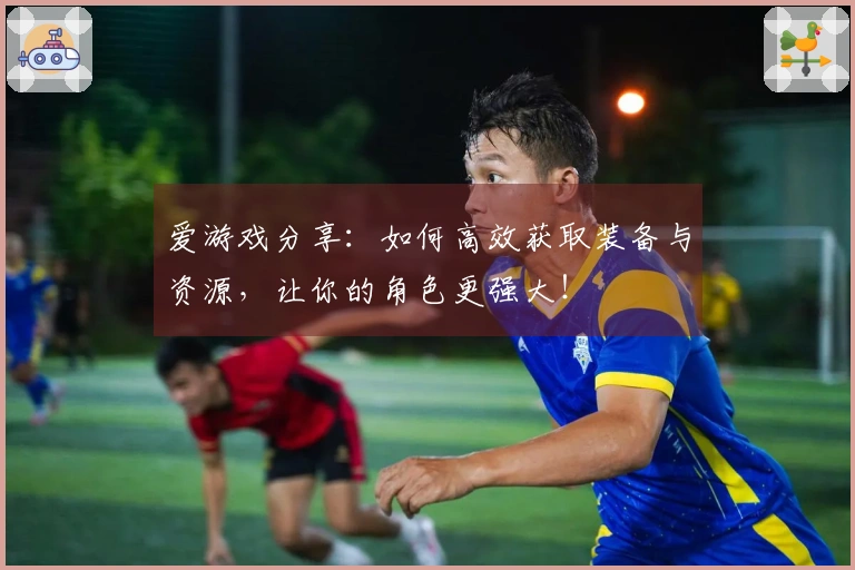 爱游戏分享：如何高效获取装备与资源，让你的角色更强大！