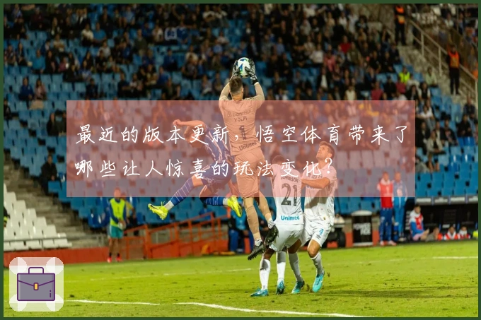 最近的版本更新，悟空体育带来了哪些让人惊喜的玩法变化？