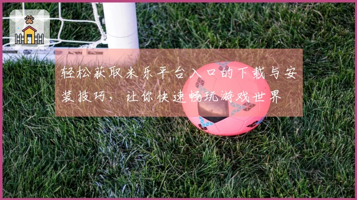 轻松获取米乐平台入口的下载与安装技巧，让你快速畅玩游戏世界