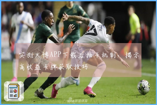 实测火博APP下载后抽卡机制，揭示高收益卡牌获取技巧