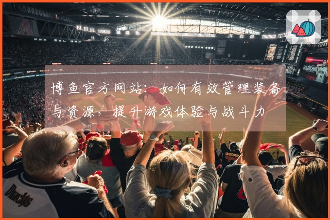 博鱼官方网站：如何有效管理装备与资源，提升游戏体验与战斗力