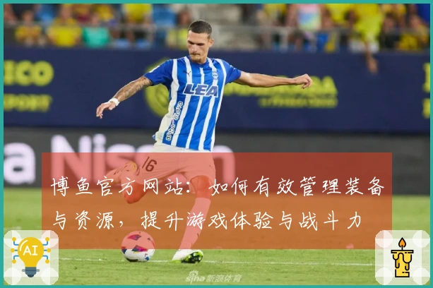 博鱼官方网站：如何有效管理装备与资源，提升游戏体验与战斗力