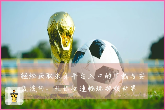 轻松获取米乐平台入口的下载与安装技巧，让你快速畅玩游戏世界
